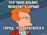 что такое альянс, монолит, взорвал город - что обратился к ним ?