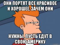 они портят все красивое и хорошее, зачем они нужны, пусть едут в свою америку