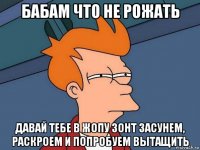 бабам что не рожать давай тебе в жопу зонт засунем, раскроем и попробуем вытащить