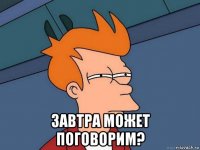  завтра может поговорим?