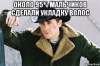 около 95% мальчиков сделали укладку волос 