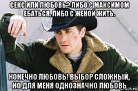 секс или любовь? либо с максимом ебаться, либо с женой жить. конечно любовь! выбор сложный, но для меня однозначно любовь