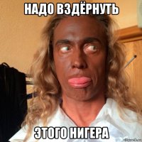 надо вздёрнуть этого нигера