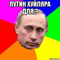 путин хуйляра для.? 