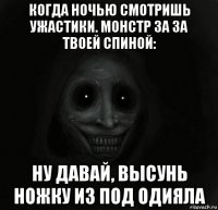 когда ночью смотришь ужастики. монстр за за твоей спиной: ну давай, высунь ножку из под одияла