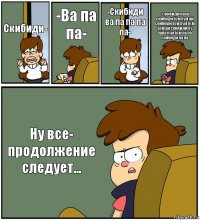 Скибиди- -Ва па па- -Скибиди ва па па па па- -Скибиди папа скибиди бум бум ай скибиди бум бум бум бум ай скибиди бу папа бум бум па па скибиди па па Ну все- продолжение следует...