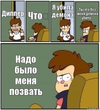 Диппер Что？ Я убила демона Ты что без меня демона убила？ Надо было меня позвать