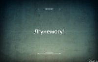 Лгунемогу!