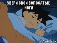 убери свои волосатые ноги 