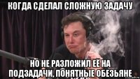 когда сделал сложную задачу но не разложил её на подзадачи, понятные обезьяне