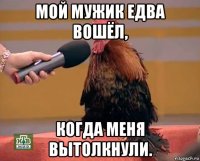 мой мужик едва вошёл, когда меня вытолкнули.