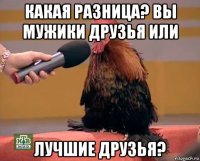 какая разница? вы мужики друзья или лучшие друзья?