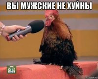 вы мужские не хуйны 