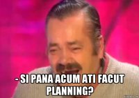  - si pana acum ati facut planning?