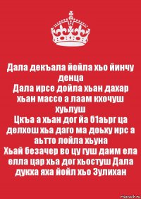 Дала декъала йойла хьо йинчу денца
Дала ирсе дойла хьан дахар хьан массо а лаам кхочуш хуьлуш
Цкъа а хьан дог йа б1аьрг ца делхош хьа даго ма доьху ирс а аьтто лойла хьуна
Хьай безачер во цу гуш даим ела елла цар хьа дог хьостуш Дала дукха яха йойл хьо Зулихан