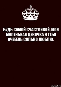 БУДЬ САМОЙ СЧАСТЛИВОЙ, МОЯ МАЛЕНЬКАЯ ДЕВОЧКА Я ТЕБЯ ОЧЕЕЕНЬ СИЛЬНО ЛЮБЛЮ. 