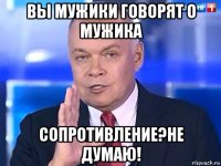 вы мужики говорят о мужика сопротивление?не думаю!