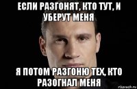 если разгонят, кто тут, и уберут меня я потом разгоню тех, кто разогнал меня