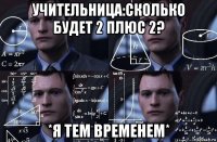 учительница:сколько будет 2 плюс 2? *я тем временем*