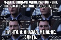 м-да. я. ошибся. один. раз. вжизни. но. это. моё. мнение. о. андроидов. ну. что. я. сказал. меня. не. злить.