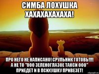 симба лохушка хахахахахаха! про него не написано! срульник готовь!!!! а не то "ооо зеленоглазое такси ооо" приедет и в психушку привезет!