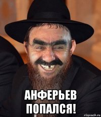  анферьев попался!