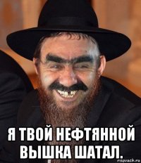  я твой нефтянной вышка шатал.