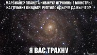 марсиане? планета нибиру? огромные монстры на глубине океана?! рептилоиды?!!! да вы что? я вас трахну