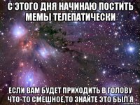 с этого дня начинаю постить мемы телепатически если вам будет приходить в голову что-то смешное,то знайте это был я