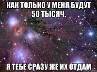 как только у меня будут 50 тысяч, я тебе сразу же их отдам