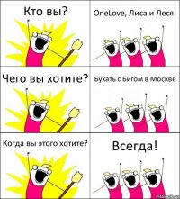 Кто вы? OneLove, Лиса и Леся Чего вы хотите? Бухать с Бигом в Москве Когда вы этого хотите? Всегда!