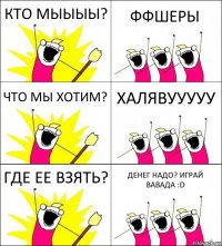 КТО МЫЫЫЫ? ФФШЕРЫ ЧТО МЫ ХОТИМ? ХАЛЯВУУУУУ ГДЕ ЕЕ ВЗЯТЬ? ДЕНЕГ НАДО? ИГРАЙ ВАВАДА :D