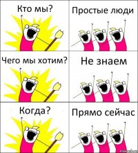 Кто мы? Простые люди Чего мы хотим? Не знаем Когда? Прямо сейчас