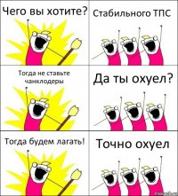 Чего вы хотите? Стабильного ТПС Тогда не ставьте чанклодеры Да ты охуел? Тогда будем лагать! Точно охуел