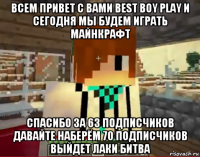 всем привет с вами best boy play и сегодня мы будем играть майнкрафт спасибо за 63 подписчиков давайте наберём 70 подписчиков выйдет лаки битва