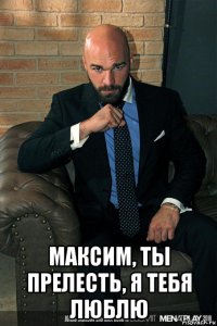  максим, ты прелесть, я тебя люблю