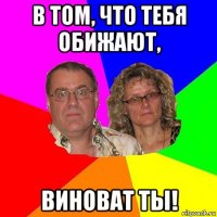 в том, что тебя обижают, виноват ты!