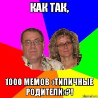 как так, 1000 мемов «типичные родители»?!