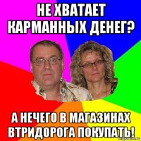 не хватает карманных денег? а нечего в магазинах втридорога покупать!