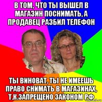 в том, что ты вышел в магазин поснимать, а продавец разбил телефон ты виноват, ты не имеешь право снимать в магазинах, т.к.запрещено законом рф