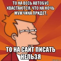 то на весь автобус хвастаются, что на ночь мужчина придет, то на сайт писать нельзя