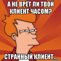 а не врёт ли твой клиент часом? странный клиент...