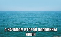  с началом второй половины июля