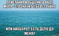 пожелания и общение в виде моря - это значит тебе все равно или наоборот, есть дело до меня?