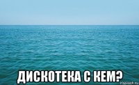  дискотека с кем?