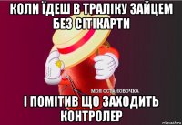 коли їдеш в траліку зайцем без сітікарти і помітив що заходить контролер