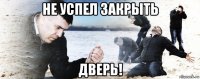 не успел закрыть дверь!