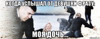 когда услышал от девушки фразу: моя дочь...