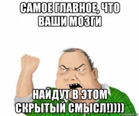 самое главное, что ваши мозги найдут в этом скрытый смысл!))))