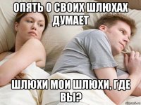 опять о своих шлюхах думает шлюхи мои шлюхи, где вы?